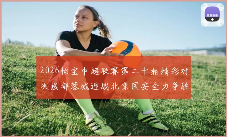 2026怡宝中超联赛第二十轮精彩对决成都蓉城迎战北京国安全力争胜