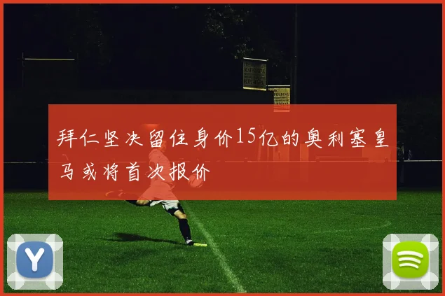拜仁坚决留住身价15亿的奥利塞皇马或将首次报价