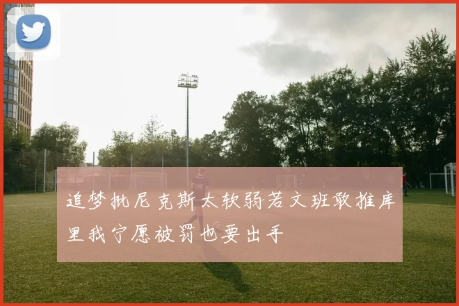 追梦批尼克斯太软弱若文班敢推库里我宁愿被罚也要出手