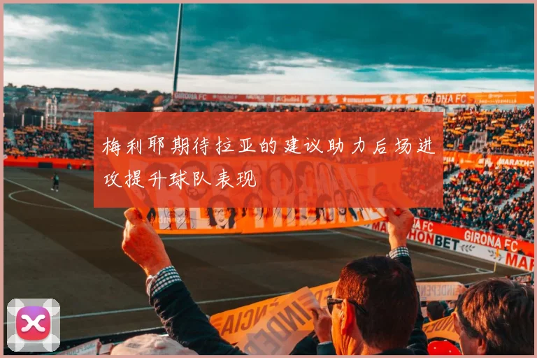 梅利耶期待拉亚的建议助力后场进攻提升球队表现