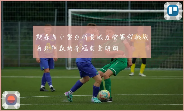 默森与小雷分析曼城后续赛程挑战看好阿森纳夺冠前景明朗