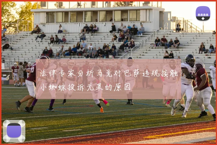 法律专家分析马竞对巴萨违规接触小蜘蛛投诉无果的原因
