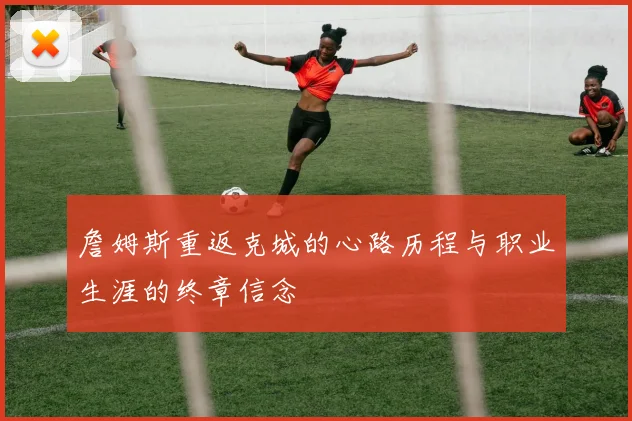 詹姆斯重返克城的心路历程与职业生涯的终章信念