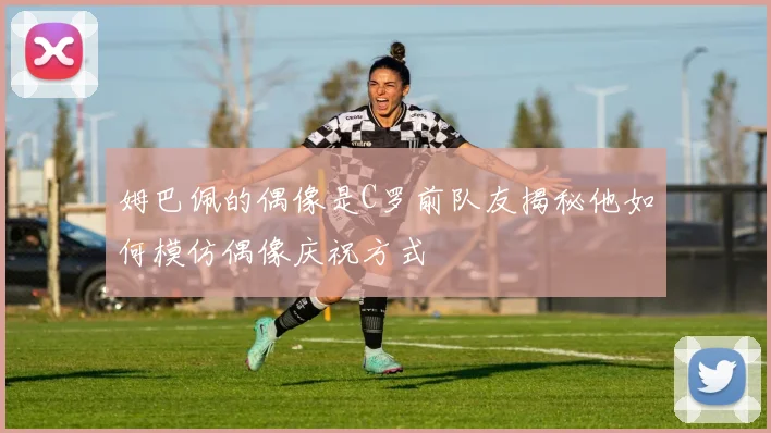 姆巴佩的偶像是C罗前队友揭秘他如何模仿偶像庆祝方式