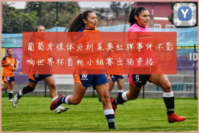 葡萄牙媒体分析莱奥红牌事件不影响世界杯首轮小组赛出场资格