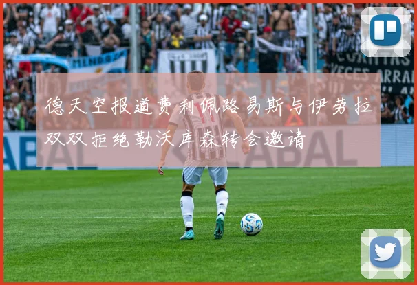 德天空报道费利佩路易斯与伊劳拉双双拒绝勒沃库森转会邀请