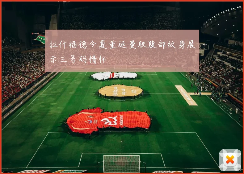 拉什福德今夏重返曼联腹部纹身展示三号码情怀