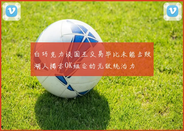 白巧克力谈国王交易毕比未能击败湖人揭示OK组合的无敌统治力