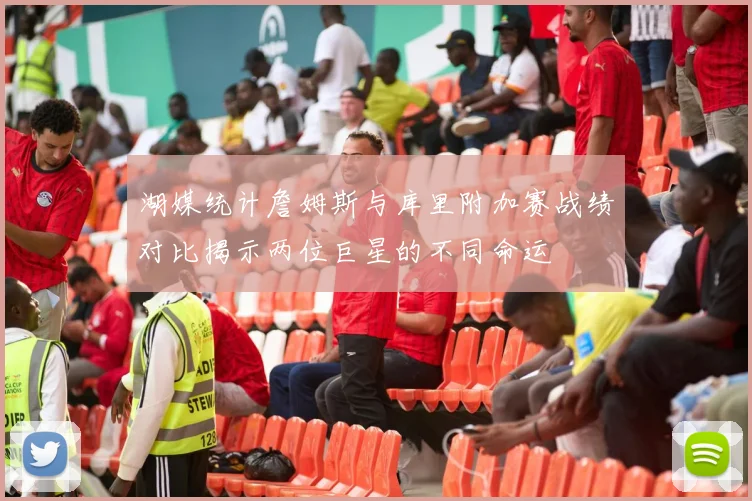 湖媒统计詹姆斯与库里附加赛战绩对比揭示两位巨星的不同命运