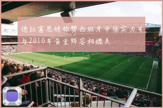 德拉富恩特称赞西班牙中场实力可与2010年黄金阵容相媲美