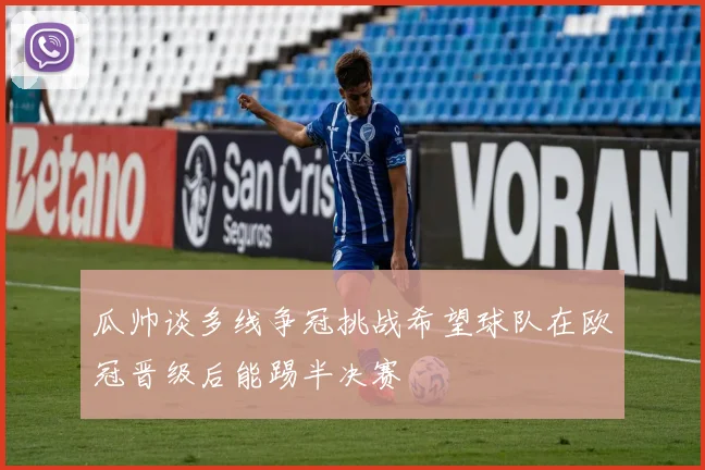 瓜帅谈多线争冠挑战希望球队在欧冠晋级后能踢半决赛