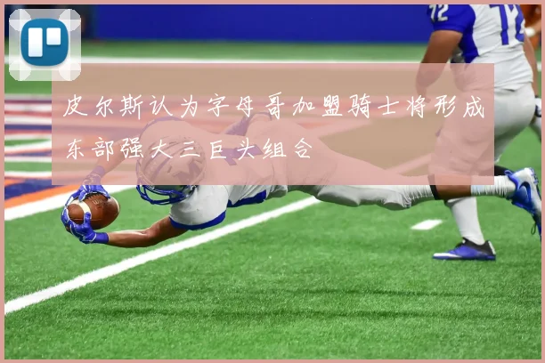 皮尔斯认为字母哥加盟骑士将形成东部强大三巨头组合