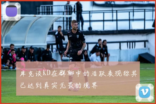 库克谈KD在群聊中的活跃表现称其已达到真实无畏的境界