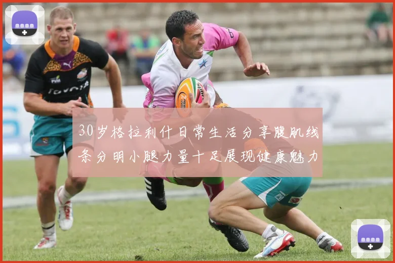 30岁格拉利什日常生活分享腹肌线条分明小腿力量十足展现健康魅力