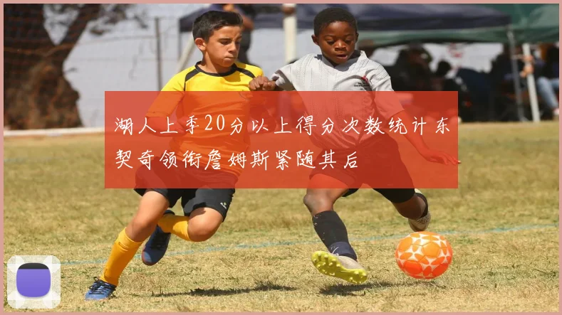 湖人上季20分以上得分次数统计东契奇领衔詹姆斯紧随其后