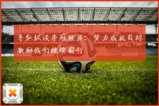 李弘权谈夺冠经历：努力成就目标激励我们继续前行