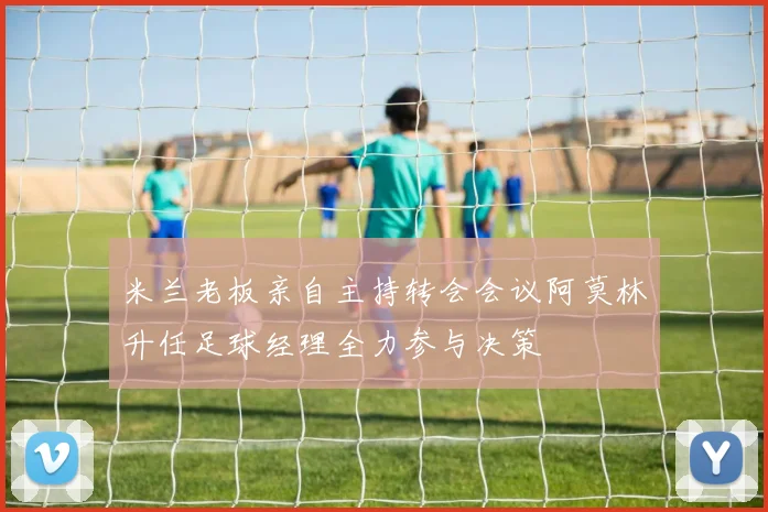 米兰老板亲自主持转会会议阿莫林升任足球经理全力参与决策