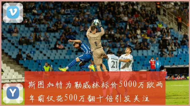 斯图加特为勒威林标价5000万欧两年前仅花500万翻十倍引发关注