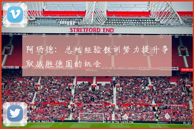 阿玛德：总结经验教训努力提升争取战胜德国的机会