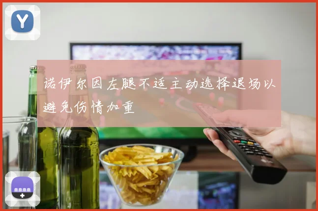 诺伊尔因左腿不适主动选择退场以避免伤情加重