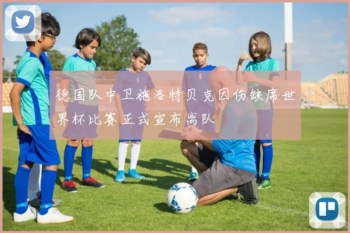 德国队中卫施洛特贝克因伤缺席世界杯比赛正式宣布离队