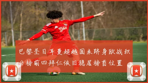 巴黎圣日耳曼超越国米跻身欧战积分榜前四拜仁依旧稳居榜首位置