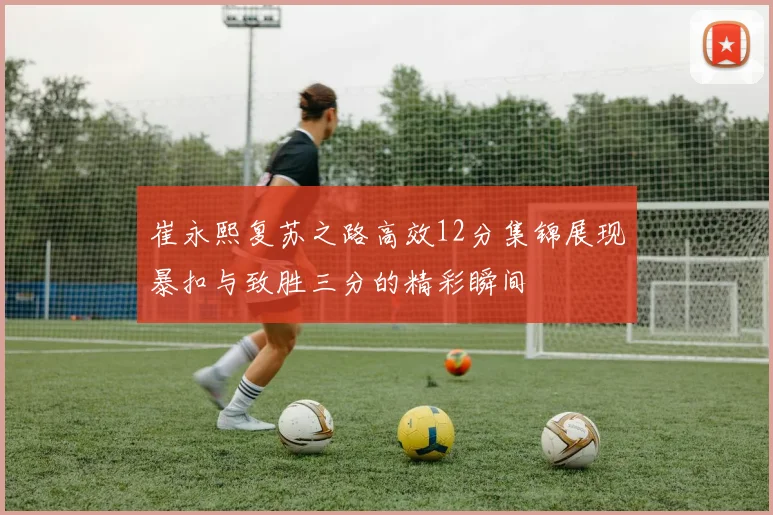崔永熙复苏之路高效12分集锦展现暴扣与致胜三分的精彩瞬间