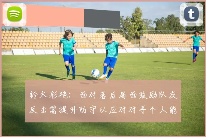 铃木彩艳：面对落后局面鼓励队友反击需提升防守以应对对手个人能力