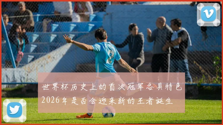 世界杯历史上的首次冠军各具特色2026年是否会迎来新的王者诞生