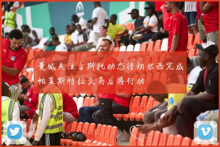 曼城关注古斯托动态待切尔西完成帕莱斯特拉交易后再行动