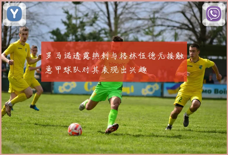 罗马诺透露热刺与格林伍德无接触意甲球队对其表现出兴趣