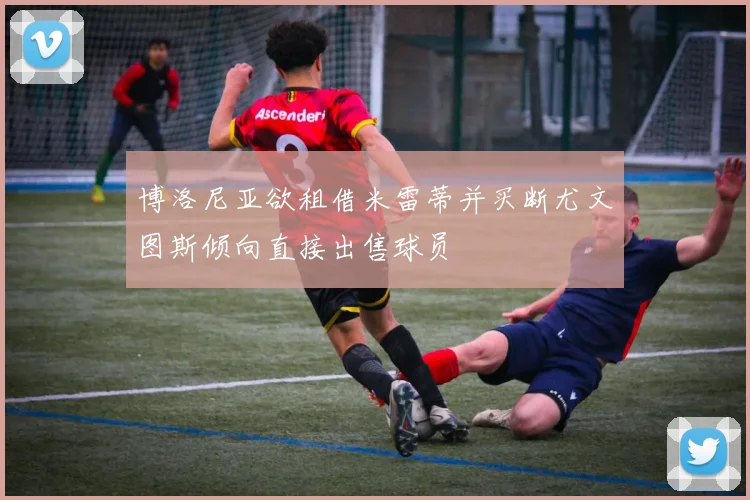博洛尼亚欲租借米雷蒂并买断尤文图斯倾向直接出售球员