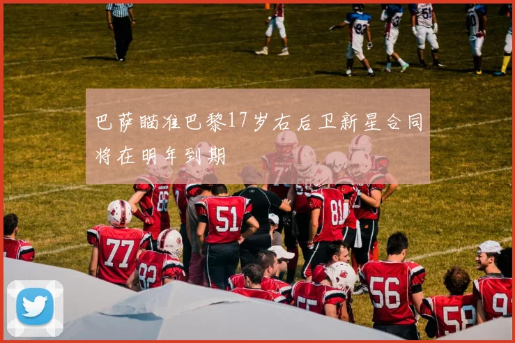 巴萨瞄准巴黎17岁右后卫新星合同将在明年到期