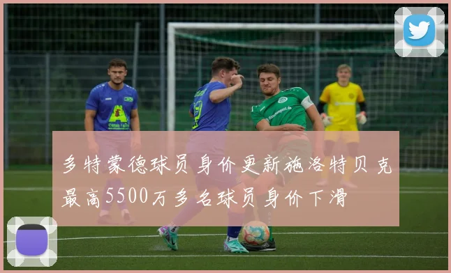 多特蒙德球员身价更新施洛特贝克最高5500万多名球员身价下滑