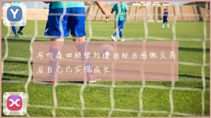 布伦森回顾续约遭拒经历感慨交易后自己已实现成长