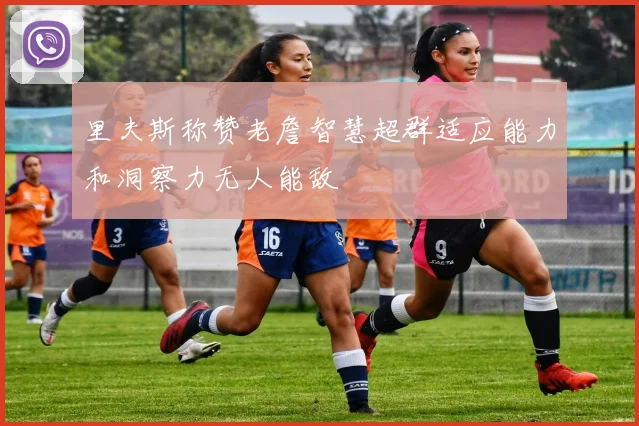 里夫斯称赞老詹智慧超群适应能力和洞察力无人能敌