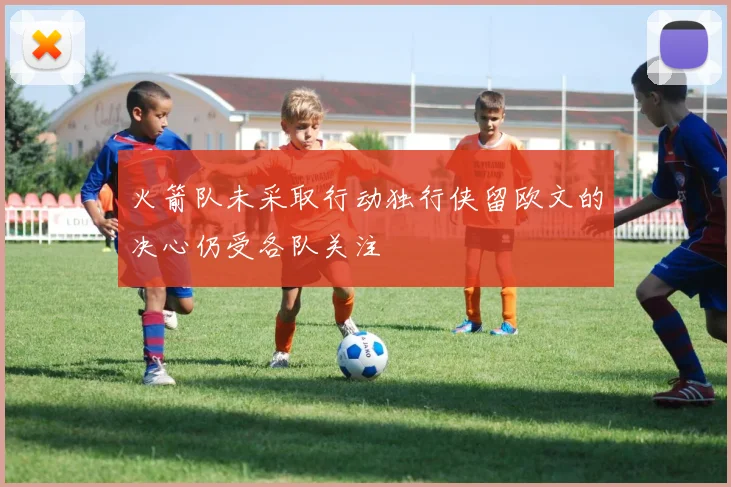 火箭队未采取行动独行侠留欧文的决心仍受各队关注
