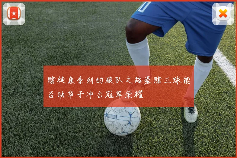 赌徒康奈利的狼队之路豪赌三球能否助华子冲击冠军荣耀