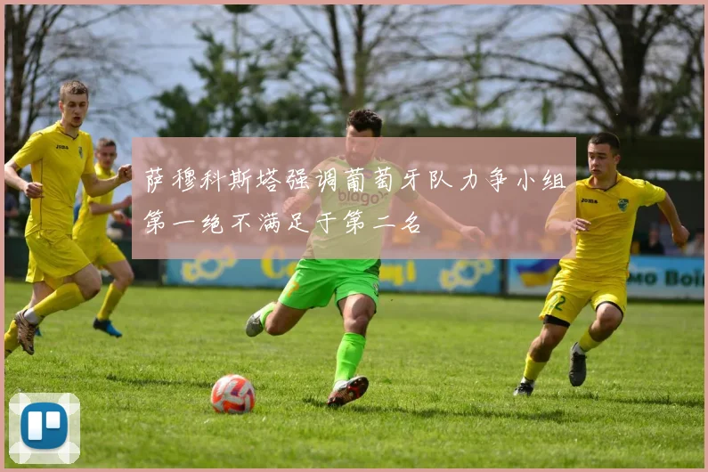 萨穆科斯塔强调葡萄牙队力争小组第一绝不满足于第二名