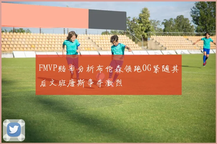 FMVP赔率分析布伦森领跑OG紧随其后文班唐斯争夺激烈