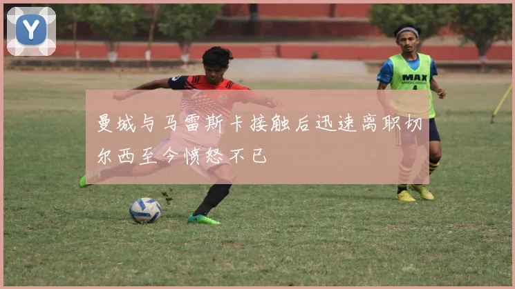 曼城与马雷斯卡接触后迅速离职切尔西至今愤怒不已