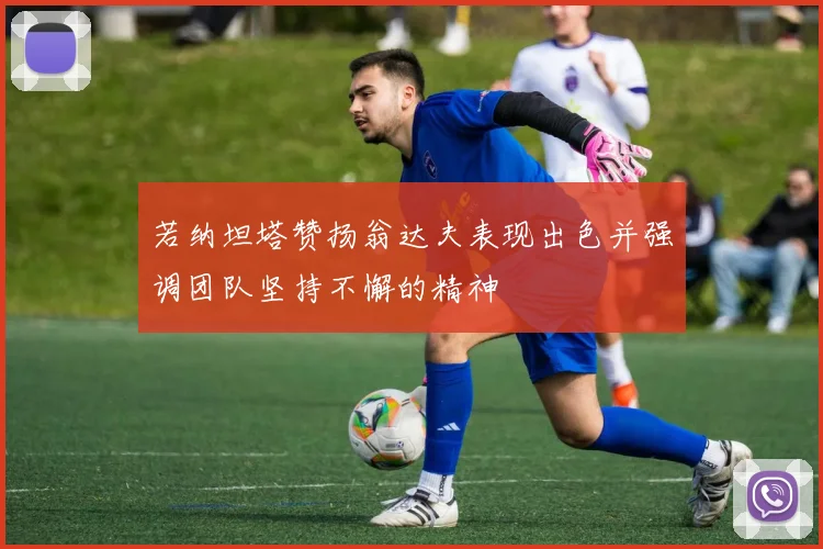 若纳坦塔赞扬翁达夫表现出色并强调团队坚持不懈的精神