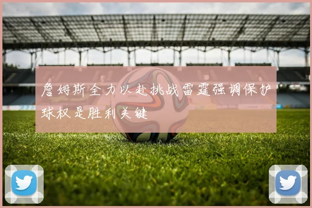 詹姆斯全力以赴挑战雷霆强调保护球权是胜利关键